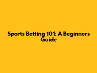 Sports Betting 101: A Beginner's Guide