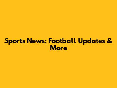 Sports News: Football Updates & More