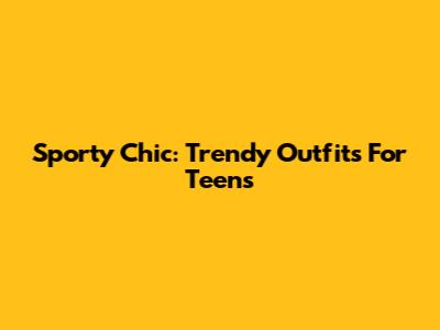 Sporty Chic: Trendy Outfits For Teens