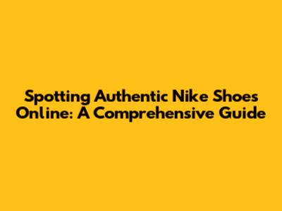 Spotting Authentic Nike Shoes Online: A Comprehensive Guide