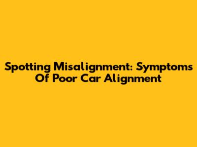 Spotting Misalignment: Symptoms Of Poor Car Alignment