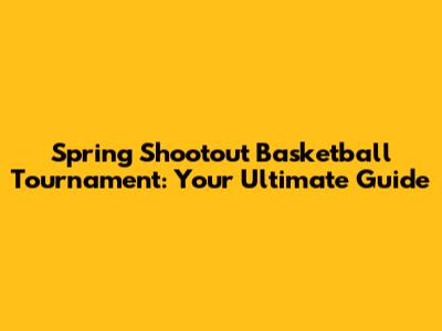 Spring Shootout Basketball Tournament: Your Ultimate Guide
