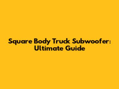 Square Body Truck Subwoofer: Ultimate Guide