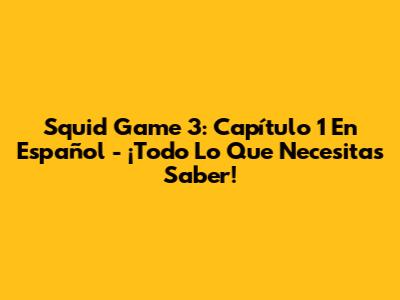 Squid Game 3: Capítulo 1 En Español - ¡Todo Lo Que Necesitas Saber!
