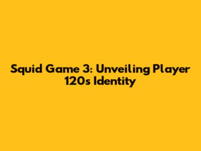 Squid Game 3: Unveiling Player 120's Identity