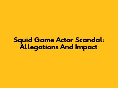 Squid Game Actor Scandal: Allegations And Impact
