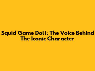 Squid Game Doll: The Voice Behind The Iconic Character
