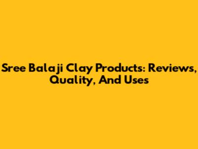 Sree Balaji Clay Products: Reviews, Quality, And Uses