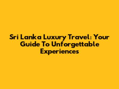 Sri Lanka Luxury Travel: Your Guide To Unforgettable Experiences