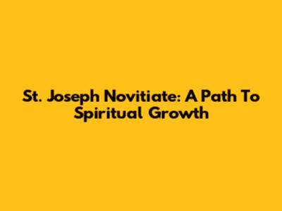 St. Joseph Novitiate: A Path To Spiritual Growth