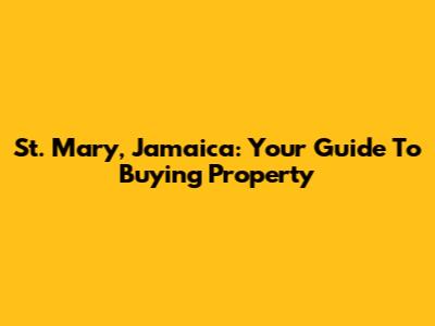 St. Mary, Jamaica: Your Guide To Buying Property