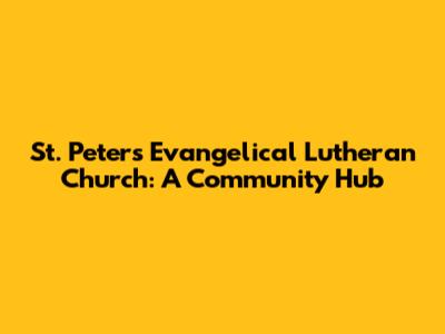 St. Peter's Evangelical Lutheran Church: A Community Hub