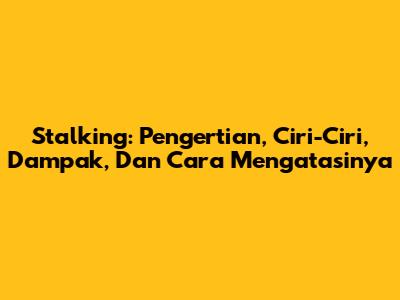 Stalking: Pengertian, Ciri-Ciri, Dampak, Dan Cara Mengatasinya