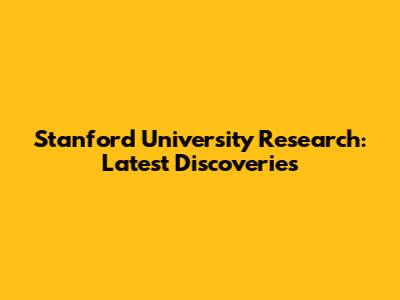 Stanford University Research: Latest Discoveries