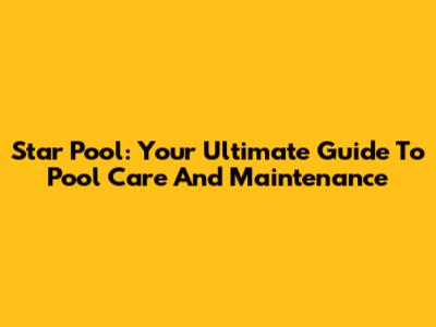 Star Pool: Your Ultimate Guide To Pool Care And Maintenance