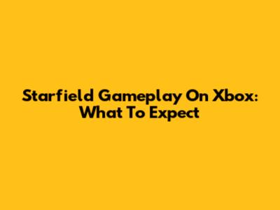 Starfield Gameplay On Xbox: What To Expect