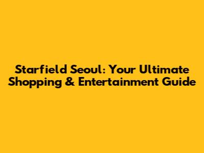 Starfield Seoul: Your Ultimate Shopping & Entertainment Guide