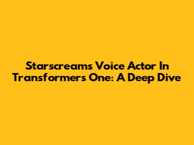 Starscream's Voice Actor In Transformers One: A Deep Dive