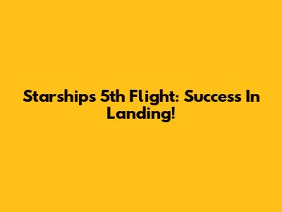Starship's 5th Flight: Success In Landing!