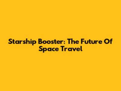 Starship Booster: The Future Of Space Travel