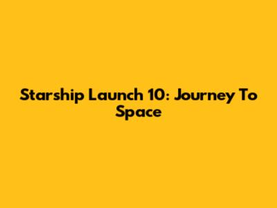 Starship Launch 10: Journey To Space