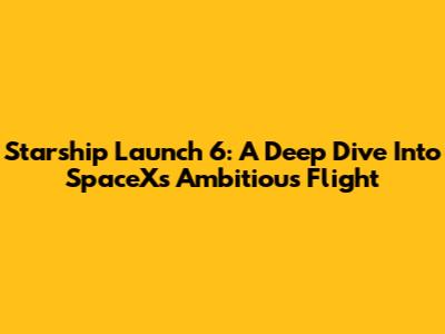 Starship Launch 6: A Deep Dive Into SpaceX's Ambitious Flight