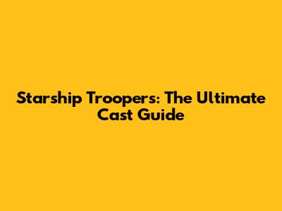 Starship Troopers: The Ultimate Cast Guide