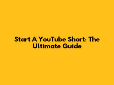 Start A YouTube Short: The Ultimate Guide
