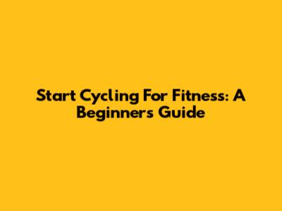 Start Cycling For Fitness: A Beginner's Guide