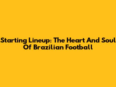 Starting Lineup: The Heart And Soul Of Brazilian Football