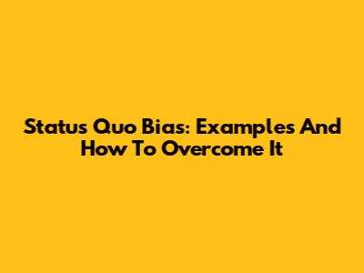 Status Quo Bias: Examples And How To Overcome It