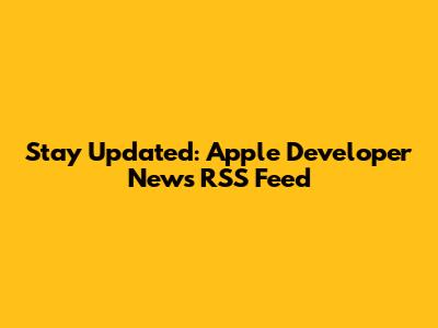 Stay Updated: Apple Developer News RSS Feed