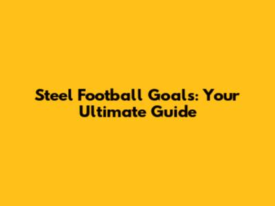 Steel Football Goals: Your Ultimate Guide