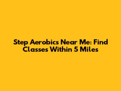 Step Aerobics Near Me: Find Classes Within 5 Miles