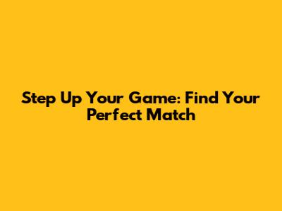 Step Up Your Game: Find Your Perfect Match