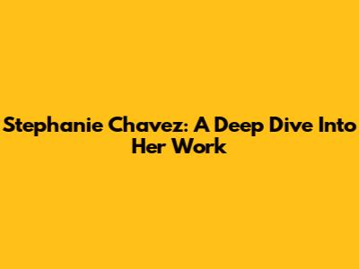 Stephanie Chavez: A Deep Dive Into Her Work