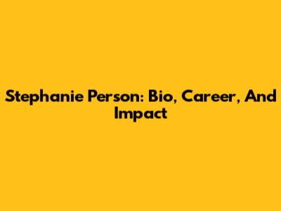 Stephanie Person: Bio, Career, And Impact