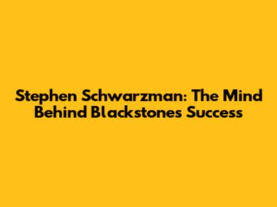 Stephen Schwarzman: The Mind Behind Blackstone's Success