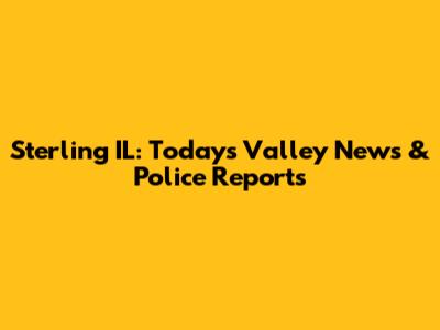 Sterling IL: Today's Valley News & Police Reports