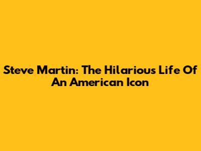 Steve Martin: The Hilarious Life Of An American Icon