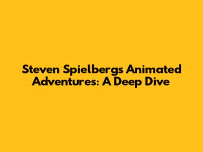 Steven Spielberg's Animated Adventures: A Deep Dive