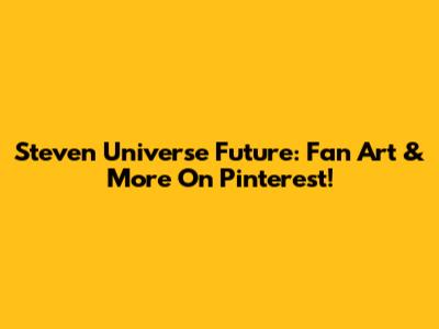 Steven Universe Future: Fan Art & More On Pinterest!