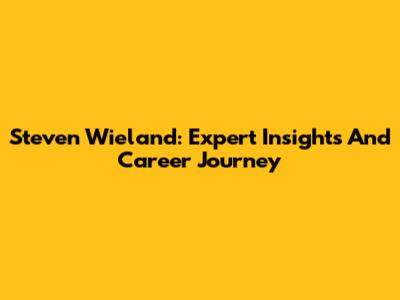 Steven Wieland: Expert Insights And Career Journey