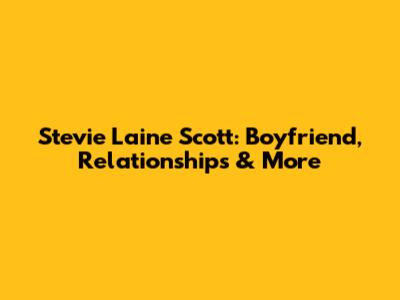 Stevie Laine Scott: Boyfriend, Relationships & More