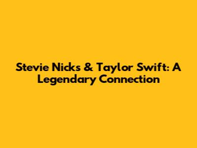 Stevie Nicks & Taylor Swift: A Legendary Connection