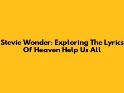 Stevie Wonder: Exploring The Lyrics Of 'Heaven Help Us All'