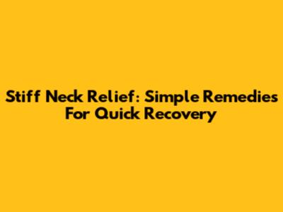Stiff Neck Relief: Simple Remedies For Quick Recovery