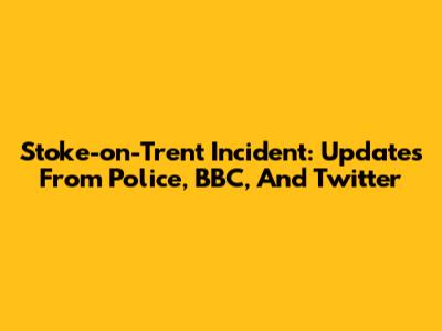 Stoke-on-Trent Incident: Updates From Police, BBC, And Twitter
