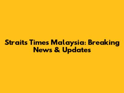 Straits Times Malaysia: Breaking News & Updates
