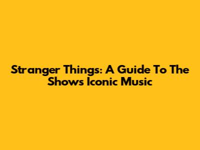 Stranger Things: A Guide To The Show's Iconic Music